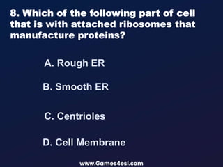 A. Rough ER
8. Which of the following part of cell
that is with attached ribosomes that
manufacture proteins?
B. Smooth ER
D. Cell Membrane
C. Centrioles
 