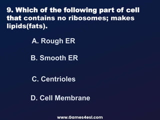 A. Rough ER
9. Which of the following part of cell
that contains no ribosomes; makes
lipids(fats).
B. Smooth ER
D. Cell Membrane
C. Centrioles
 
