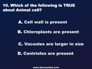A. Cell wall is present
10. Which of the following is TRUE
about Animal cell?
B. Chloroplasts are present
D. Centrioles are present
C. Vacuoles are larger in size
 