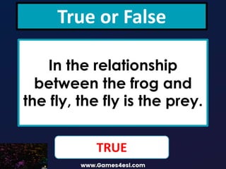 True or False
In the relationship
between the frog and
the fly, the fly is the prey.
TRUE
 