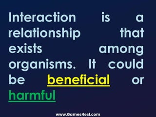 Interaction is a
relationship that
exists among
organisms. It could
be beneficial or
harmful
 