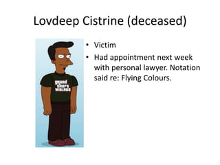 Lovdeep Cistrine (deceased) 
• Victim 
• Had appointment next week 
with personal lawyer. Notation 
said re: Flying Colours. 
 