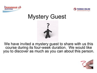 Mystery Guest



 We have invited a mystery guest to share with us this
 course during its four-week duration. We would like
you to discover as much as you can about this person.
 