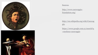 Sources
http://www.caravaggio-
foundation.org/
http://en.wikipedia.org/wiki/Caravag
gio
https://www.google.com.cy/search?q
=medusa+caravaggio
 