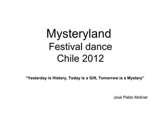 Mysteryland
            Festival dance
             Chile 2012
“Yesterday is History, Today is a Gift, Tomorrow is a Mystery”



                                             José Pablo Molinet
 