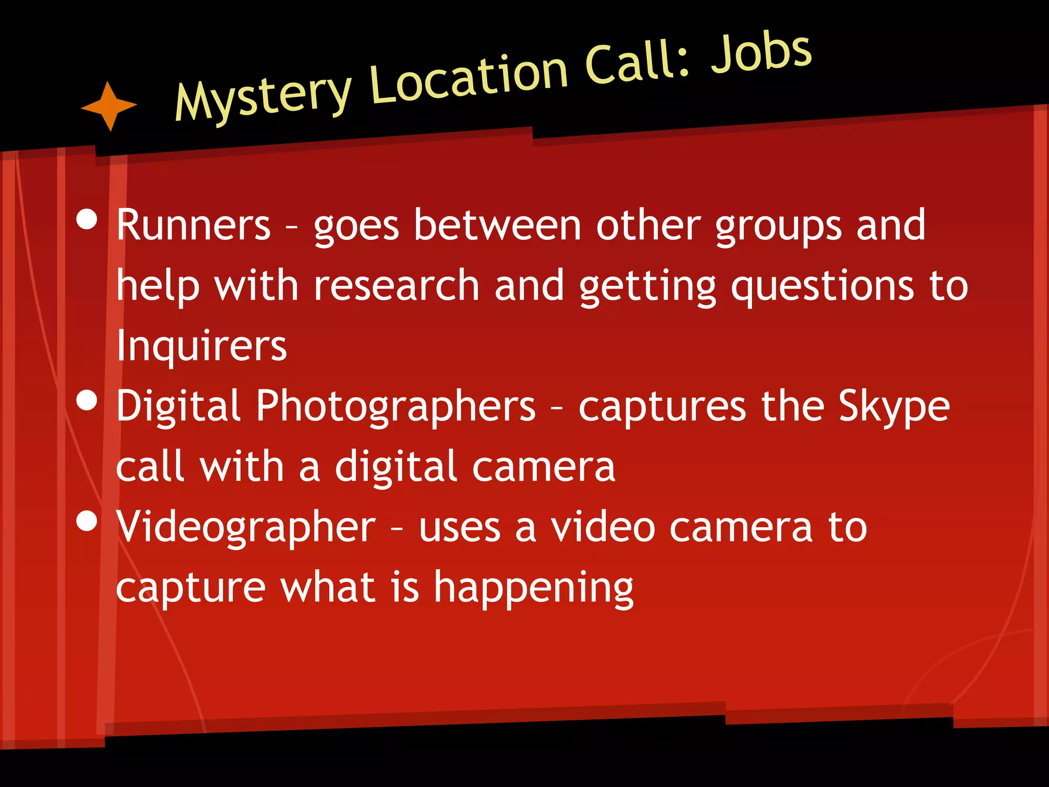 • Runners – goes between other groups and
•
•

help with research and getting questions to
Inquirers
Digital Photographers – captures the Skype
call with a digital camera
Videographer – uses a video camera to
capture what is happening

 