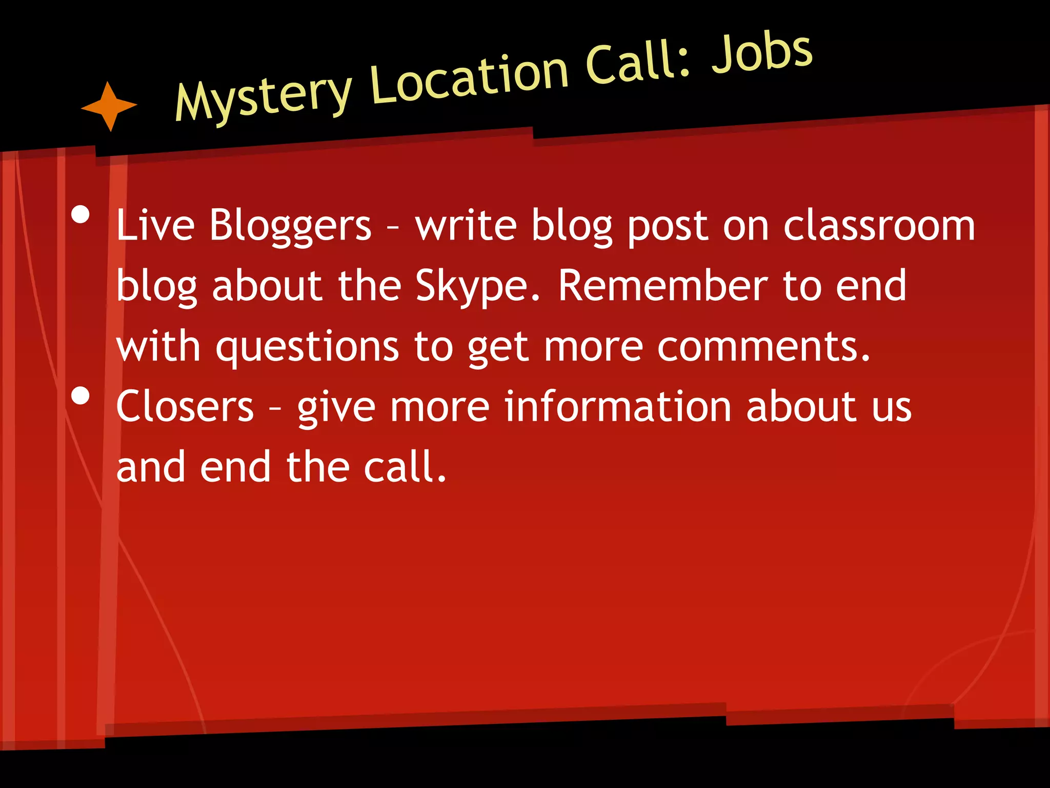 •
•

Live Bloggers – write blog post on classroom
blog about the Skype. Remember to end
with questions to get more comments.
Closers – give more information about us
and end the call.

 