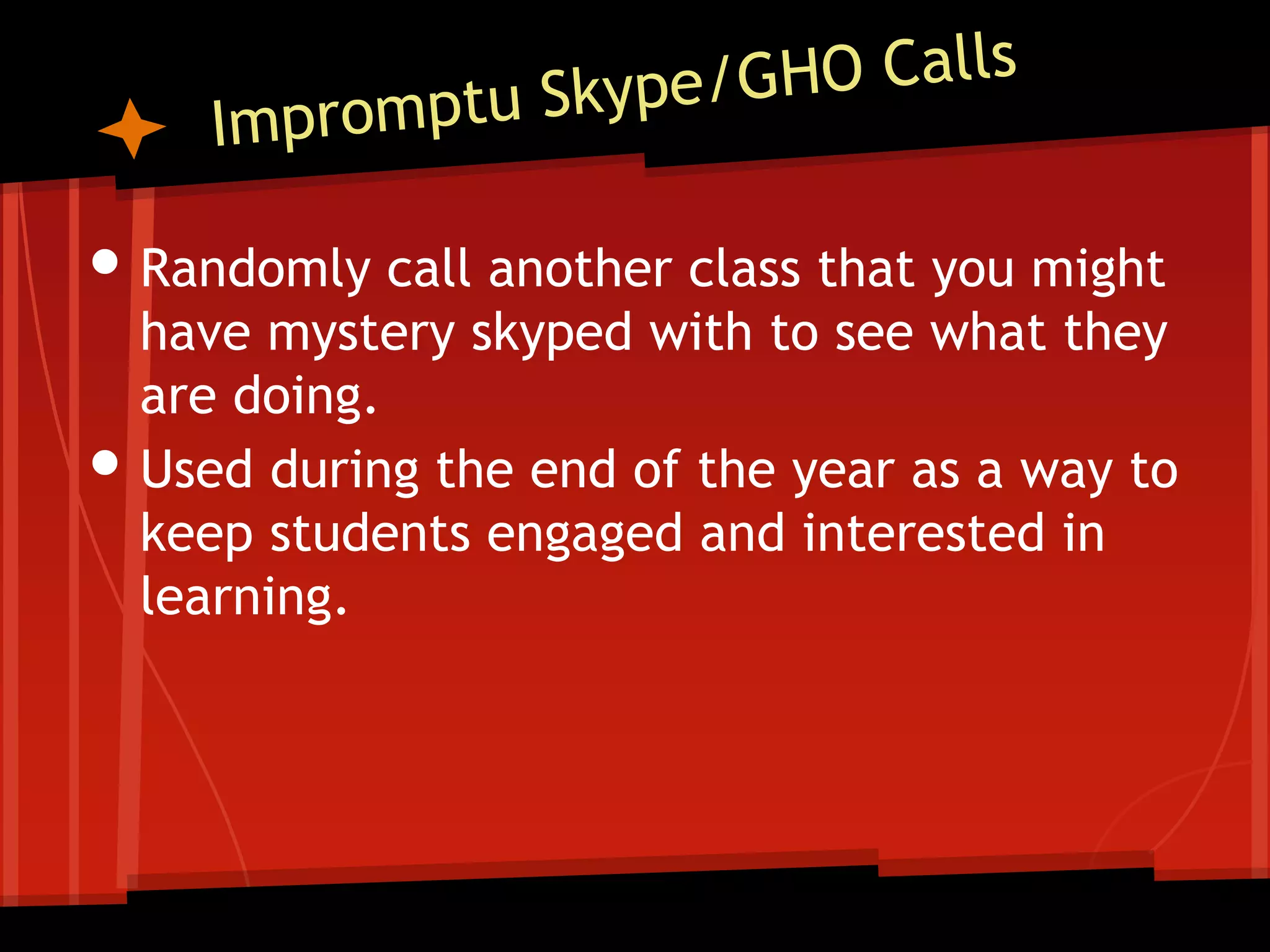 • Randomly call another class that you might
•

have mystery skyped with to see what they
are doing.
Used during the end of the year as a way to
keep students engaged and interested in
learning.

 