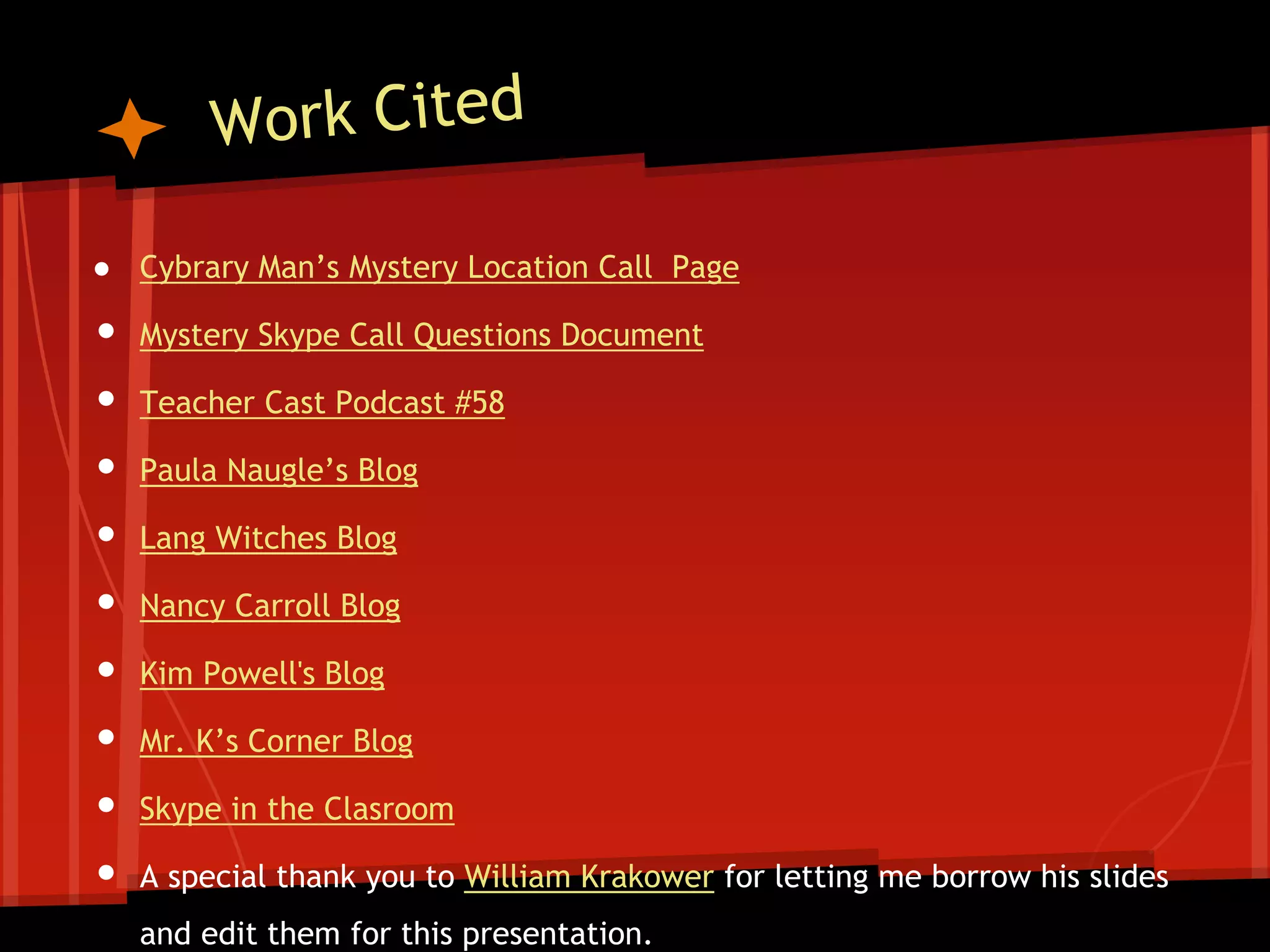 ● Cybrary Man’s Mystery Location Call Page

•
•
•
•
•
•
•
•
•

Mystery Skype Call Questions Document
Teacher Cast Podcast #58
Paula Naugle’s Blog
Lang Witches Blog
Nancy Carroll Blog
Kim Powell's Blog

Mr. K’s Corner Blog
Skype in the Clasroom
A special thank you to William Krakower for letting me borrow his slides
and edit them for this presentation.

 