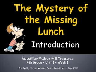 The Mystery of the Missing Lunch Introduction MacMillan/McGraw-Hill Treasures 4th Grade – Unit 1 – Week 1 Created by Teresa Wilson – Desert Palms Elem. – June 2010 