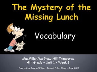 The Mystery of the Missing Lunch Vocabulary MacMillan/McGraw-Hill Treasures 4th Grade – Unit 1 – Week 1 Created by Teresa Wilson – Desert Palms Elem. – June 2010 