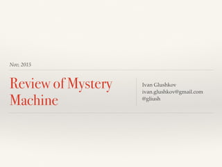 Nov, 2015
Review of Mystery
Machine
Ivan Glushkov
ivan.glushkov@gmail.com
@gliush
 