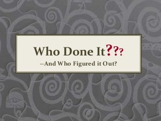 Who Done It???
--And Who Figured it Out?
 