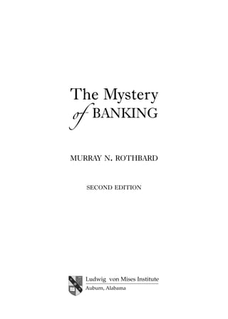 Front Matter.qxp   8/4/2008   11:37 AM   Page iii




                              The Mystery
                              of BANKING
                              MURRAY N. ROTHBARD


                                   SECOND EDITION




                                  Ludwig von Mises Institute
                                  Auburn, Alabama
 