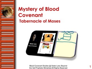 Mystery of Blood
Covenant
Tabernacle of Moses
Blood Covenant Studies @ Sister Lara; Beyond
the Veil Prophetic Ministries All Rights Reserved 1
 