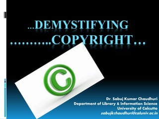 …DEMYSTIFYING
………..COPYRIGHT…
Dr. Sabuj Kumar Chaudhuri
Department of Library & Information Science
University of Calcutta
sabujkchaudhuri@caluniv.ac.in
 