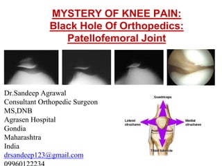 MYSTERY OF KNEE PAIN:
Black Hole Of Orthopedics:
Patellofemoral Joint
Dr.Sandeep Agrawal
Consultant Orthopedic Surgeon
MS,DNB
Agrasen Hospital
Gondia
Maharashtra
India
drsandeep123@gmail.com
 