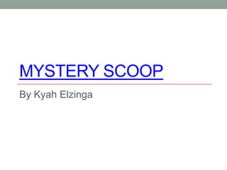 MYSTERY SCOOP
By Kyah Elzinga
 
