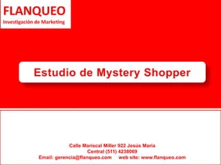 Estudio de Mystery Shopper 
INVERSIÓN 
FLANQUEO 
Investigación de Marketing 
Calle Mariscal Miller 922 Jesús María 
Central (511) 4238069 
Email: gerencia@flanqueo.com web site: www.flanqueo.com 
 