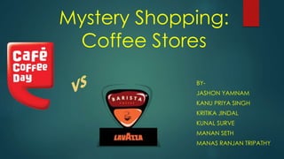Mystery Shopping: 
Coffee Stores 
BY-JASHON 
YAMNAM 
KANU PRIYA SINGH 
KRITIKA JINDAL 
KUNAL SURVE 
MANAN SETH 
MANAS RANJAN TRIPATHY 
 