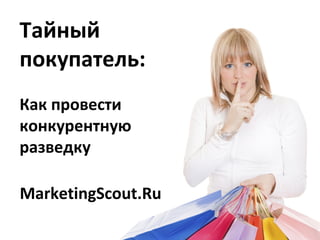 Тайный
покупатель:
MarketingScout.Ru
Как провести
конкурентную
разведку
 