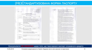 15.05.2018 Споживче кредитування в Україні: будуємо мости між законом та практикою 8
(НЕ)СТАНДАРТИЗОВАНА ФОРМА ПАСПОРТУ
Консультанти НЕ ОБІЗНАНІ щодо того, що таке взагалі паспорт споживчого кредиту
 