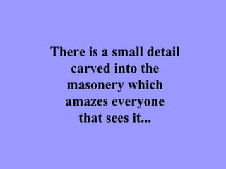 There is a small detail carved into the masonery which amazes everyone that sees it... 