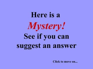Here is a  Mystery! See if you can suggest an answer Click to move on... 
