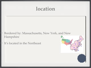 location
Bordered by: Massachusetts, New York, and New
Hampshire
It’s located in the Northeast
 