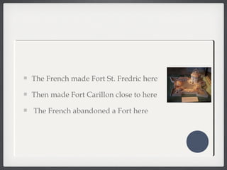 The French made Fort St. Fredric here
Then made Fort Carillon close to here
The French abandoned a Fort here
 