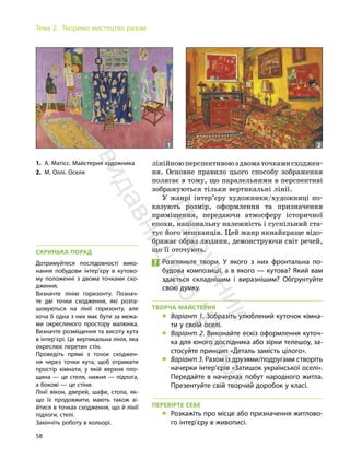 58
Тема 2. Творимо мистецтво разом
лінійноюперспективоюздвоматочкамисходжен-
ня. Основне правило цього способу зображення
полягає в тому, що паралельними в перспективі
зображуються тільки вертикальні лінії.
У жанрі інтер’єру художники/художниці по-
казують розмір, оформлення та призначення
приміщення, передаючи атмосферу історичної
епохи, національну належність і суспільний ста-
тус його мешканців. Цей жанр якнайкраще відо-
бражає образ людини, демонструючи світ речей,
що її оточують.
Розгляньте твори. У якого з них фронтальна по-
будова композиції, а в якого — кутова? Який вам
здається складнішим і виразнішим? Обґрунтуйте
свою думку.
ТВОРЧА МАЙСТЕРНЯ
„ Варіант 1. Зобразіть улюблений куточок кімна-
ти у своїй оселі.
„ Варіант 2. Виконайте ескіз оформлення куточ-
ка для юного дослідника або зірки телешоу, за-
стосуйте принцип «Деталь замість цілого».
„ Варіант 3. Разом із друзями/подругами створіть
начерки інтер’єрів «Затишок української оселі».
Передайте в начерках побут народного житла.
Презентуйте свій творчий доробок у класі.
ПЕРЕВІРТЕ СЕБЕ
„ Розкажіть про місце або призначення житлово-
го інтер’єру в живописі.
1. А. Матісс. Майстерня художника
2. М. Оллі. Оселя
СКРИНЬКА ПОРАД
Дотримуйтеся послідовності вико-
нання побудови інтер’єру в кутово-
му положенні з двома точками схо-
дження.
Визначте лінію горизонту. Познач-
те дві точки сходження, які розта-
шовуються на лінії горизонту, але
хоча б одна з них має бути за межа-
ми окресленого простору малюнка.
Визначте розміщення та висоту кута
в інтер’єрі. Це вертикальна лінія, яка
окреслює перетин стін.
Проведіть прямі з точок сходжен-
ня через точки кута, щоб отримати
простір кімнати, у якій верхня пло-
щина — це стеля, нижня — підлога,
а бокові — це стіни.
Лінії вікон, дверей, шафи, стола, як-
що їх продовжити, мають також зі-
йтися в точках сходження, що й лінії
підлоги, стелі.
Закінчіть роботу в кольорі.
1 2
П
і
д
р
у
ч
н
и
к
в
и
д
а
в
н
и
ц
т
в
о
"
Р
а
н
о
к
"
 