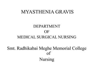 MYASTHENIA GRAVIS
DEPARTMENT
OF
MEDICAL SURGICAL NURSING
Smt. Radhikabai Meghe Memorial College
of
Nursing
 