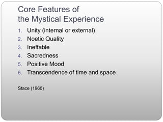 Core Features of
the Mystical Experience
1. Unity (internal or external)
2. Noetic Quality
3. Ineffable
4. Sacredness
5. Positive Mood
6. Transcendence of time and space
Stace (1960)
 