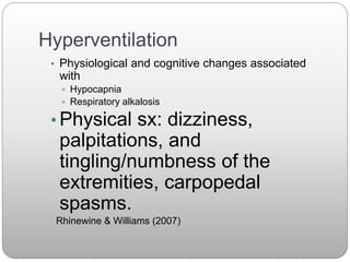Hyperventilation
• Physiological and cognitive changes associated
with
 Hypocapnia
 Respiratory alkalosis
• Physical sx: dizziness,
palpitations, and
tingling/numbness of the
extremities, carpopedal
spasms.
Rhinewine & Williams (2007)
 