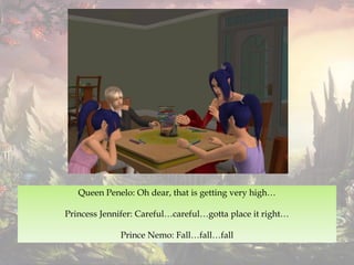 Queen Penelo: Oh dear, that is getting very high…
Princess Jennifer: Careful…careful…gotta place it right…
Prince Nemo: Fall…fall…fall
 