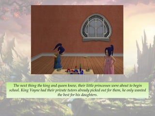 The next thing the king and queen knew, their little princesses were about to begin
school. King Vayne had their private tutors already picked out for them, he only wanted
the best for his daughters.
 