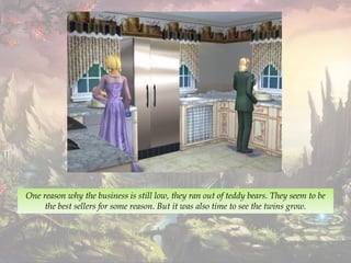 One reason why the business is still low, they ran out of teddy bears. They seem to be
the best sellers for some reason. But it was also time to see the twins grow.
 