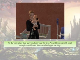 He did miss when they were small, for now his heir Prince Nemo was still small
enough to cuddle and that was pleasing for the king.
 