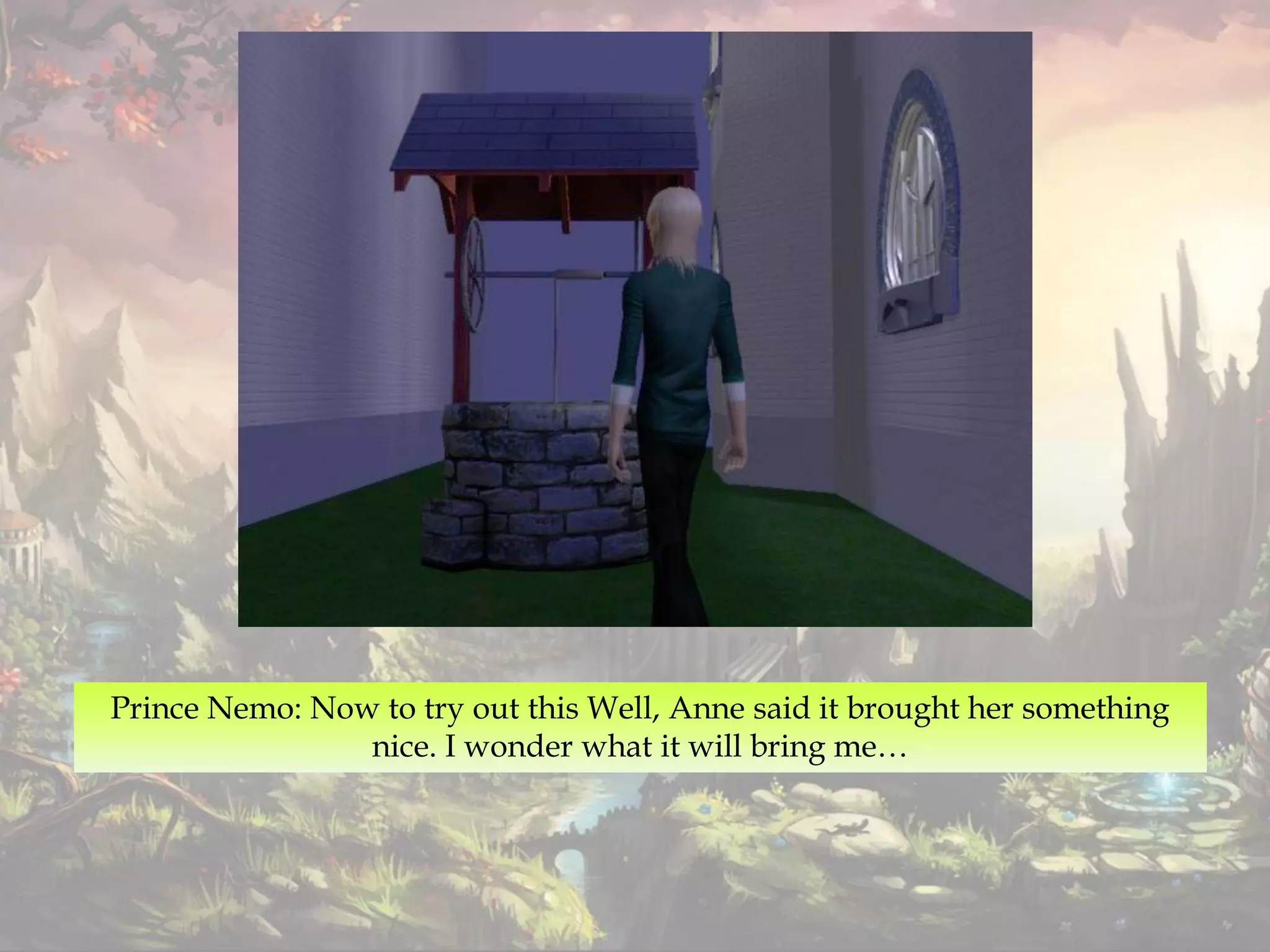 Prince Nemo: Now to try out this Well, Anne said it brought her something
nice. I wonder what it will bring me…
 
