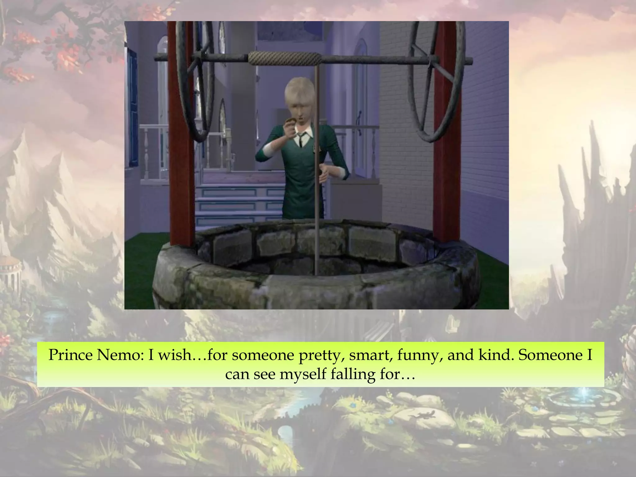 Prince Nemo: I wish…for someone pretty, smart, funny, and kind. Someone I
can see myself falling for…
 