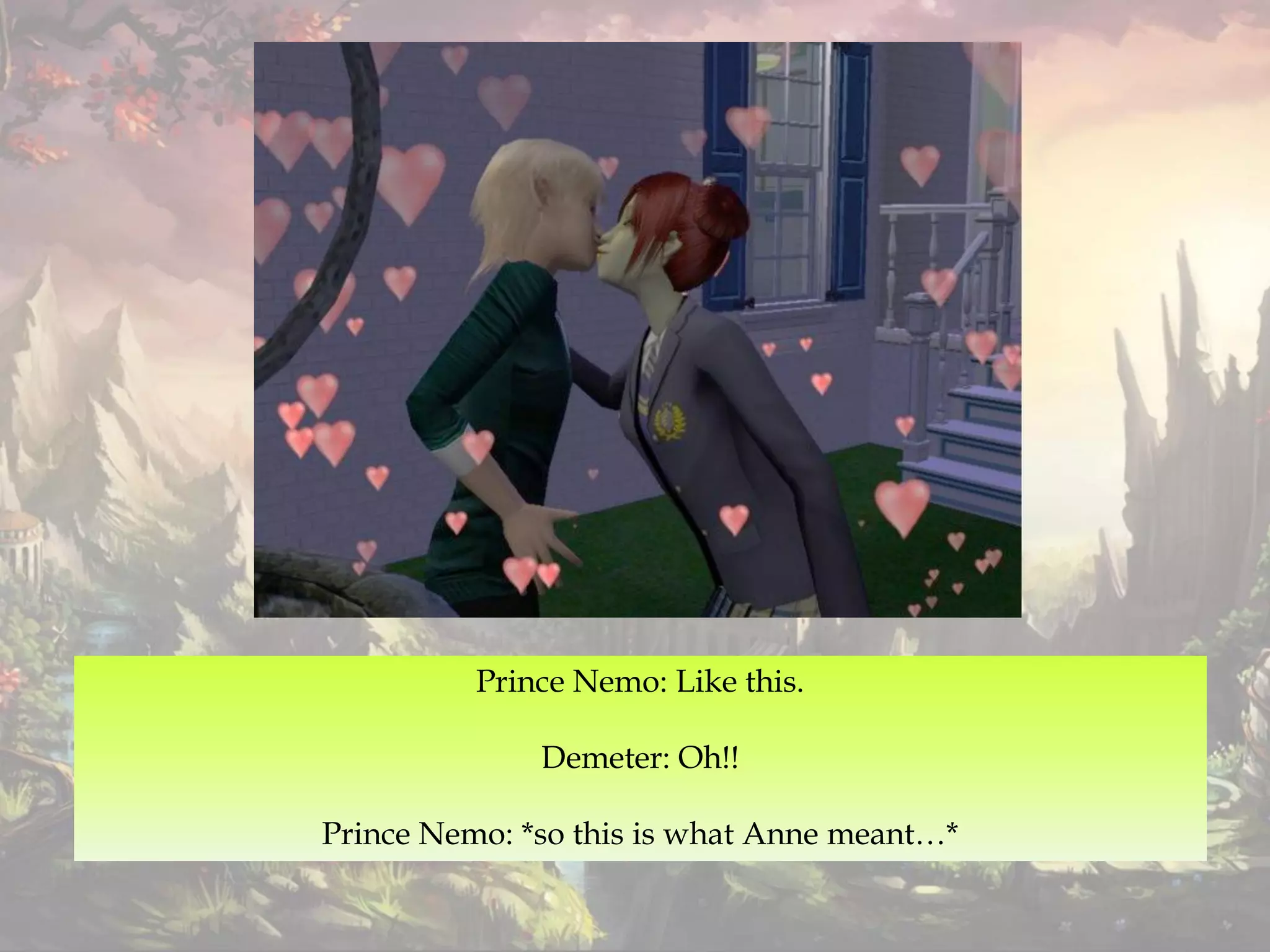 Prince Nemo: Like this.
Demeter: Oh!!
Prince Nemo: *so this is what Anne meant…*
 