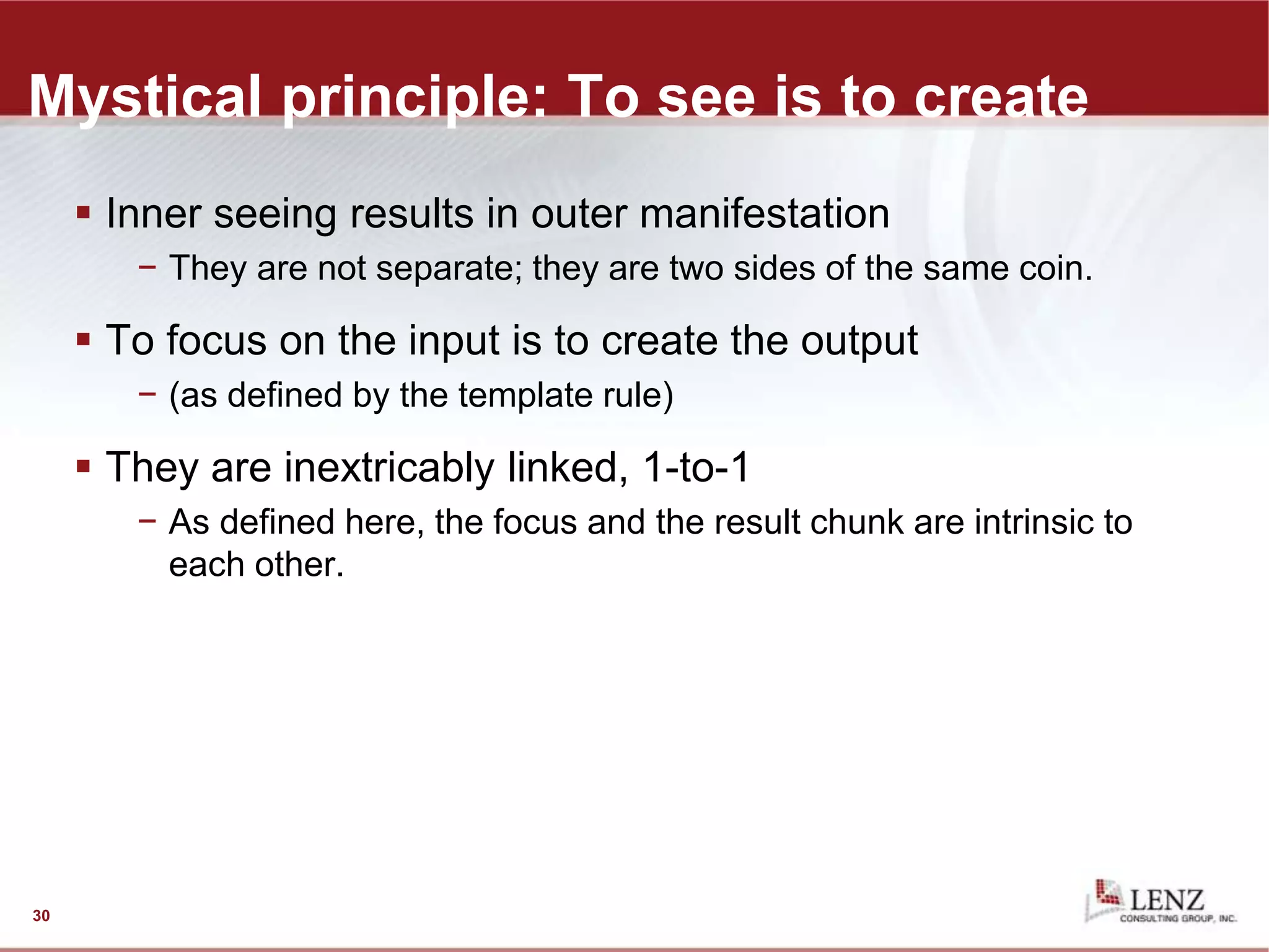 Mystical principle: To see is to create
 Inner seeing results in outer manifestation
− They are not separate; they are two sides of the same coin.
 To focus on the input is to create the output
− (as defined by the template rule)
 They are inextricably linked, 1-to-1
− As defined here, the focus and the result chunk are intrinsic to
each other.
30
 
