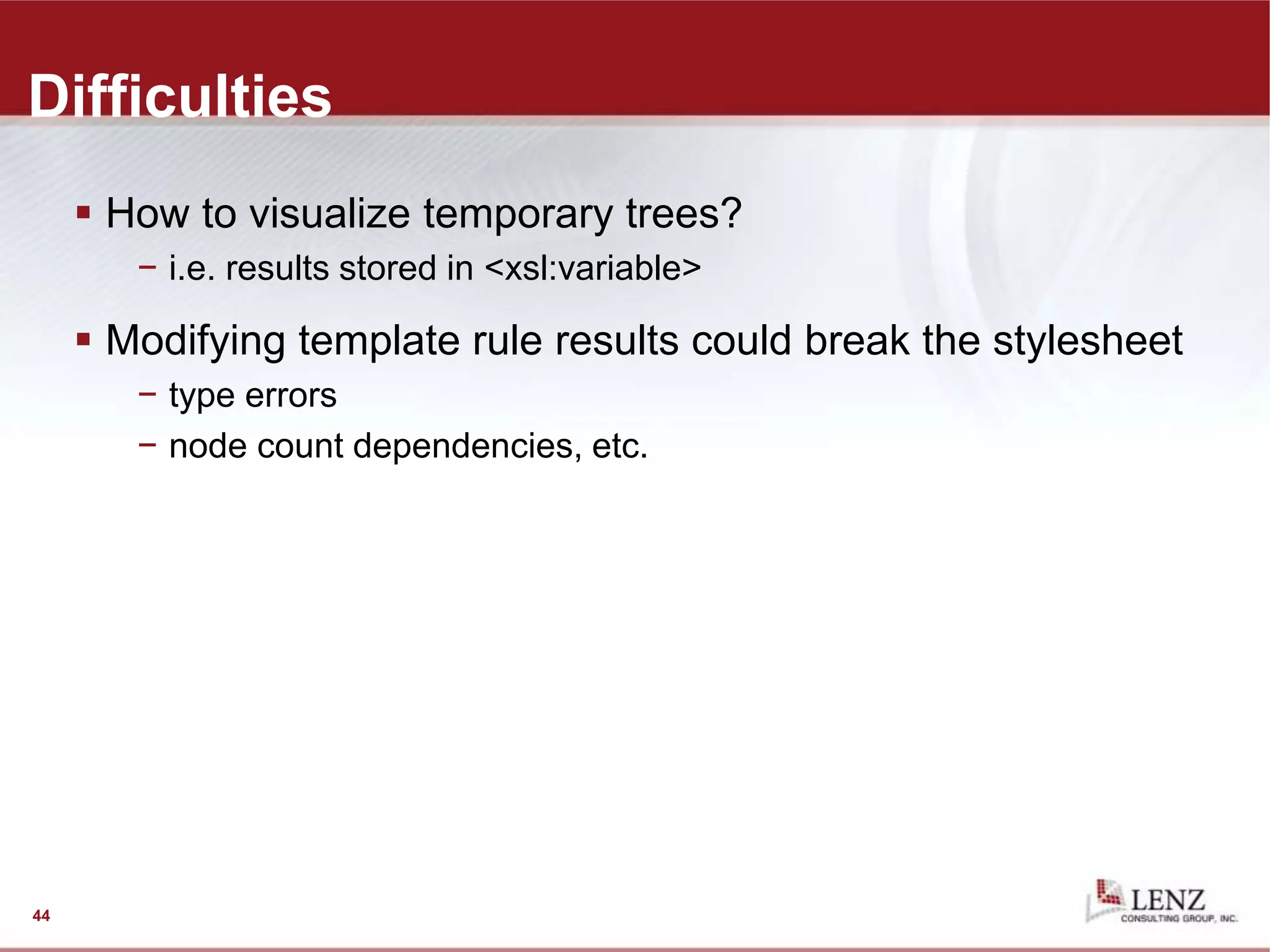 Difficulties
 How to visualize temporary trees?
− i.e. results stored in <xsl:variable>
 Modifying template rule results could break the stylesheet
− type errors
− node count dependencies, etc.
44
 