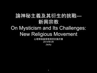 論神秘主義及其衍生的挑戰—
新興宗教
On Mysticism and Its Challenges:
New Religious Movement
心理學與基督教信仰討論月會
2014年4月
Jacky
1
 