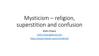 Mysticism – religion,
superstition and confusion
Nidhi Chopra
nidhi.chopra@gmail.com
https://www.linkedin.com/in/nidhic6/
 