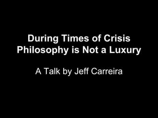 During Times of Crisis Philosophy is Not a Luxury A Talk by Jeff Carreira 