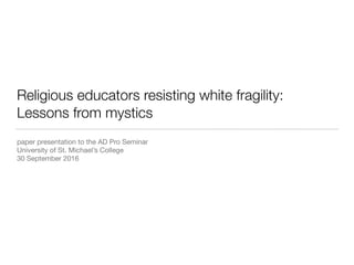 Religious educators resisting white fragility:
Lessons from mystics
paper presentation to the AD Pro Seminar

University of St. Michael’s College

30 September 2016
 