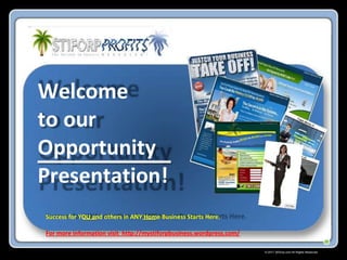 Welcome
to our
Opportunity
Presentation!
Success for YOU and others in ANY Home Business Starts Here.

For more information visit http://mystiforpbusiness.wordpress.com/

                                                                     © 2011 Stiforp.com All Rights Reserved.
 