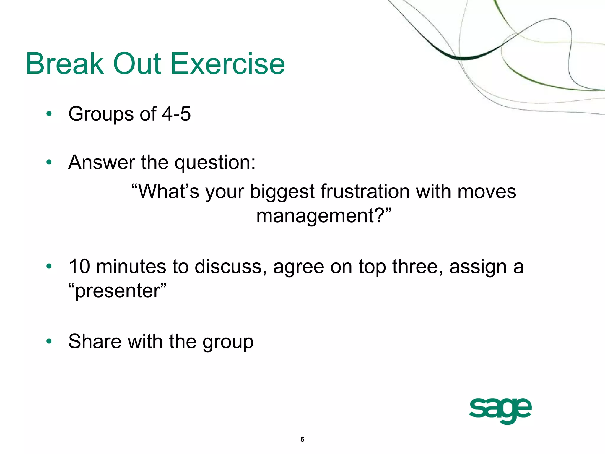 Break Out Exercise
 • Groups of 4-5

 • Answer the question:
        “What’s your biggest frustration with moves
                       management?”

 • 10 minutes to discuss, agree on top three, assign a
   “presenter”

 • Share with the group



                             5
 