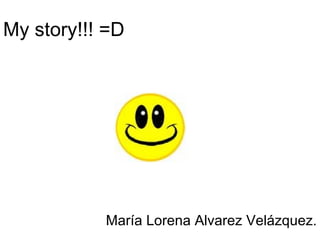 My story!!! =D María Lorena Alvarez Velázquez. 